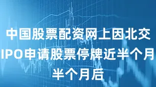 中国股票配资网上因北交所IPO申请股票停牌近半个月后