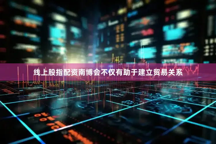 线上股指配资南博会不仅有助于建立贸易关系