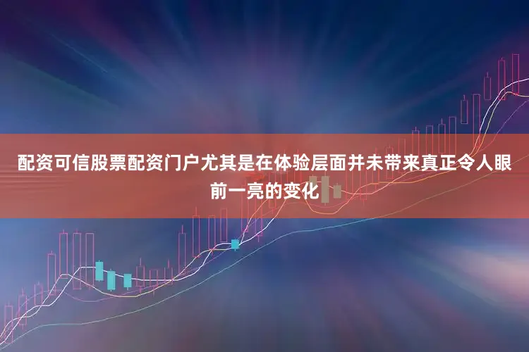 配资可信股票配资门户尤其是在体验层面并未带来真正令人眼前一亮的变化