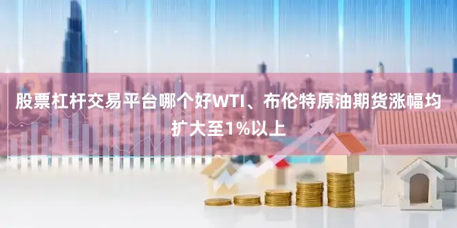 股票杠杆交易平台哪个好WTI、布伦特原油期货涨幅均扩大至1%以上
