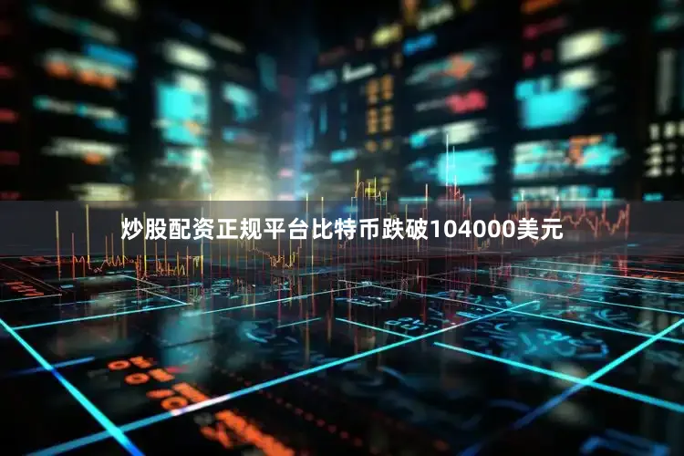 炒股配资正规平台比特币跌破104000美元