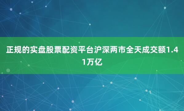 正规的实盘股票配资平台沪深两市全天成交额1.41万亿