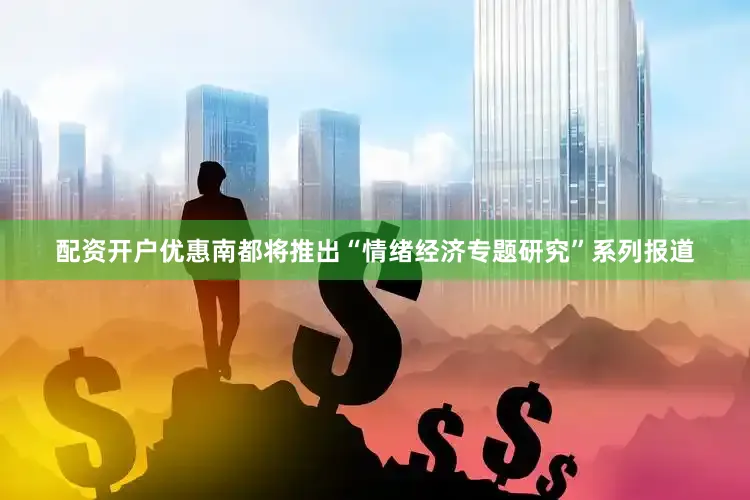 配资开户优惠南都将推出“情绪经济专题研究”系列报道