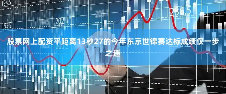 股票网上配资平距离13秒27的今年东京世锦赛达标成绩仅一步之遥