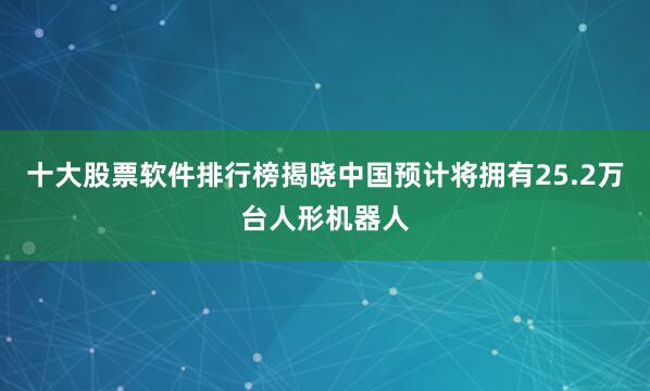 十大股票软件排行榜揭晓中国预计将拥有25.2万台人形机器人