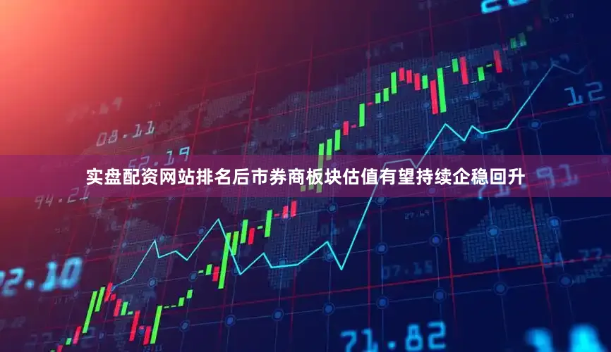 实盘配资网站排名后市券商板块估值有望持续企稳回升