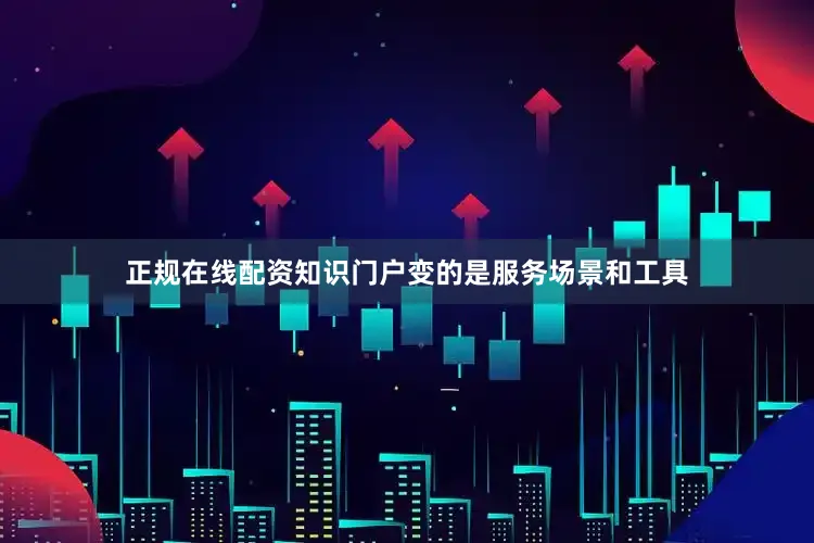 正规在线配资知识门户变的是服务场景和工具