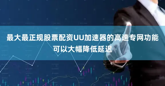 最大最正规股票配资UU加速器的高速专网功能可以大幅降低延迟