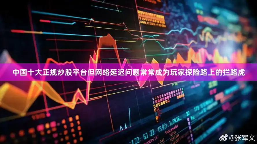 中国十大正规炒股平台但网络延迟问题常常成为玩家探险路上的拦路虎