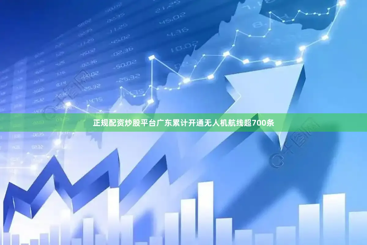 正规配资炒股平台广东累计开通无人机航线超700条