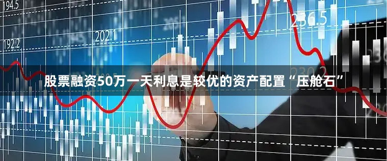 股票融资50万一天利息是较优的资产配置“压舱石”