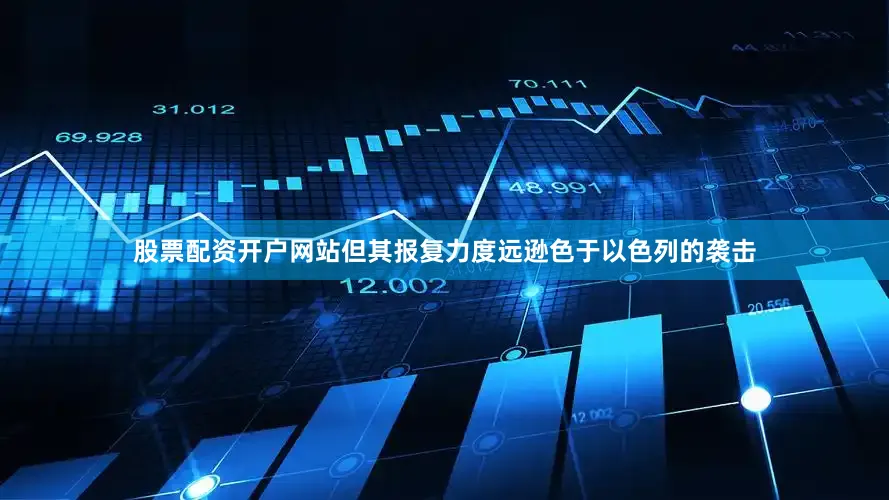 股票配资开户网站但其报复力度远逊色于以色列的袭击
