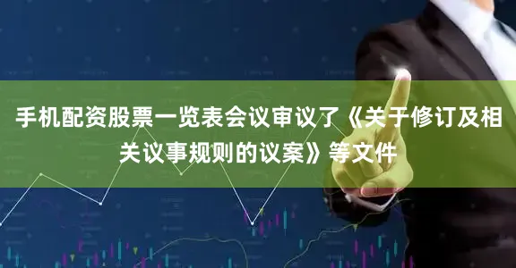 手机配资股票一览表会议审议了《关于修订及相关议事规则的议案》等文件