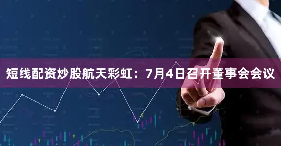 短线配资炒股航天彩虹：7月4日召开董事会会议