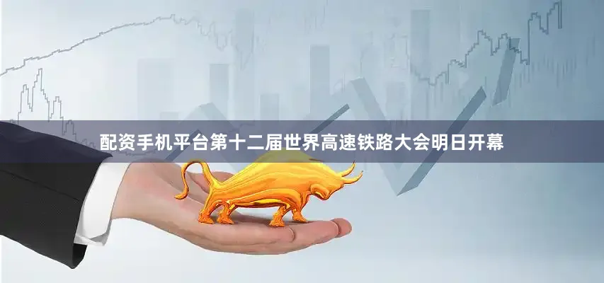 配资手机平台第十二届世界高速铁路大会明日开幕