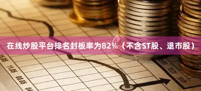 在线炒股平台排名封板率为82%（不含ST股、退市股）