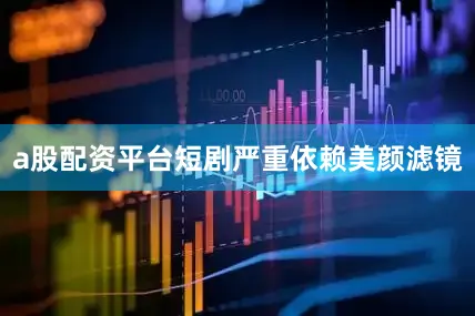 a股配资平台短剧严重依赖美颜滤镜