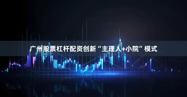 广州股票杠杆配资创新“主理人+小院”模式