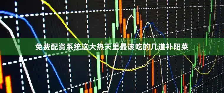 免费配资系统这大热天里最该吃的几道补阳菜
