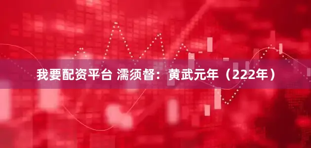 我要配资平台 濡须督：黄武元年（222年）