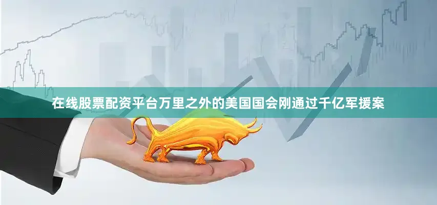 在线股票配资平台万里之外的美国国会刚通过千亿军援案