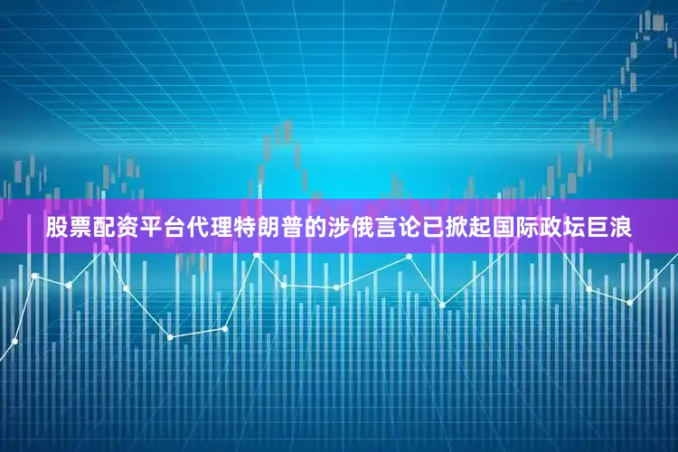 股票配资平台代理特朗普的涉俄言论已掀起国际政坛巨浪