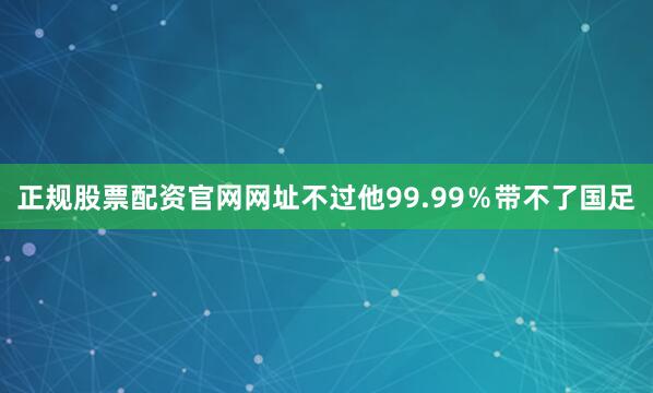 正规股票配资官网网址不过他99.99％带不了国足
