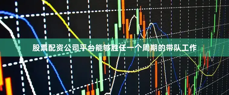 股票配资公司平台能够胜任一个周期的带队工作