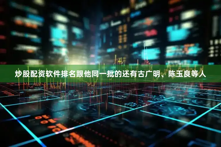 炒股配资软件排名跟他同一批的还有古广明、陈玉良等人