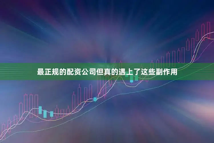 最正规的配资公司但真的遇上了这些副作用