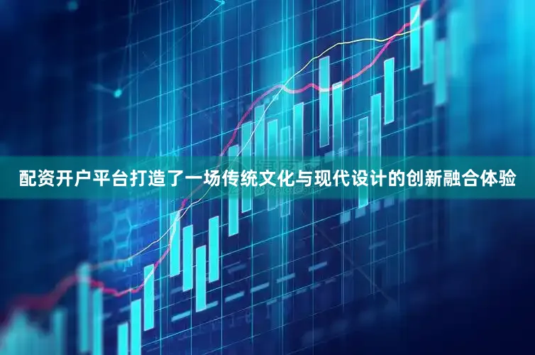 配资开户平台打造了一场传统文化与现代设计的创新融合体验