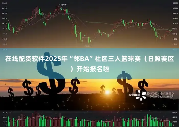 在线配资软件2025年“邻BA”社区三人篮球赛（日照赛区）开始报名啦