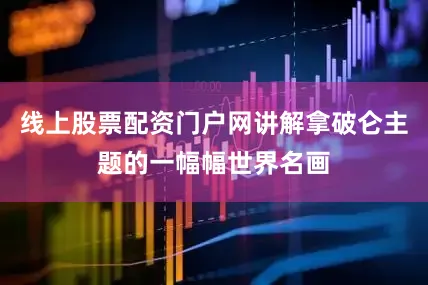 线上股票配资门户网讲解拿破仑主题的一幅幅世界名画