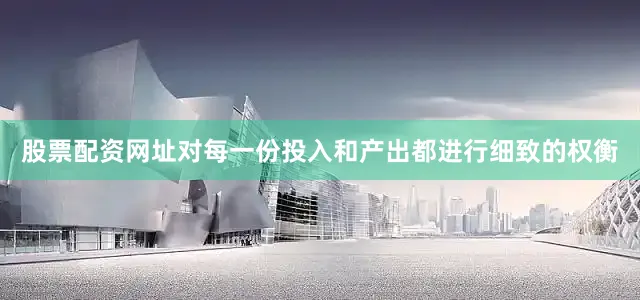 股票配资网址对每一份投入和产出都进行细致的权衡