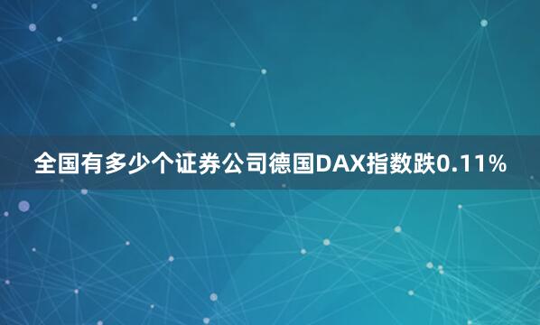全国有多少个证券公司德国DAX指数跌0.11%