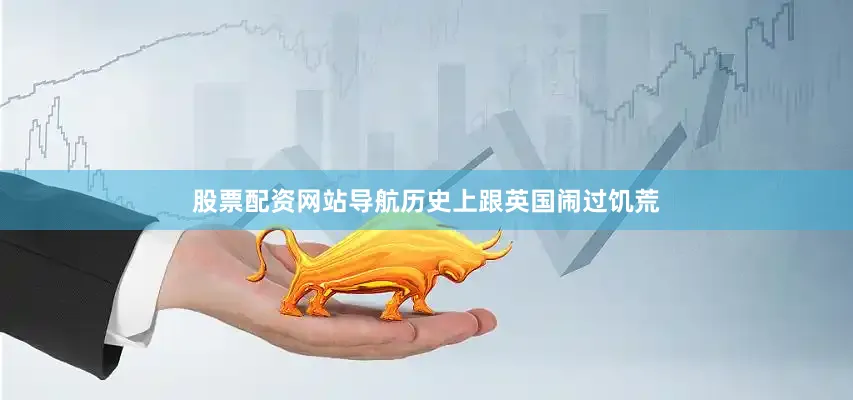 股票配资网站导航历史上跟英国闹过饥荒