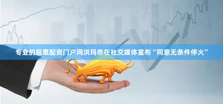 专业的股票配资门户网洪玛奈在社交媒体宣布“同意无条件停火”