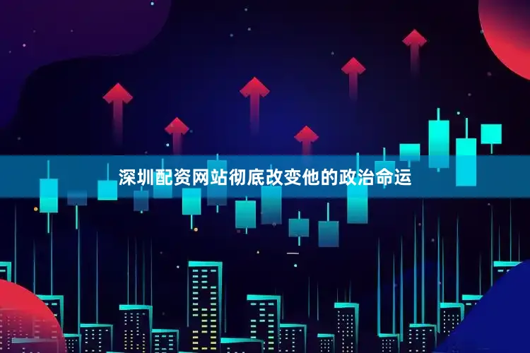 深圳配资网站彻底改变他的政治命运