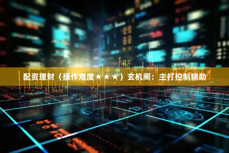 配资理财（操作难度★★★）玄机阁：主打控制辅助
