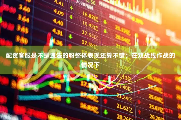 配资客服是不是违法的呀整体表现还算不错；在双战线作战的情况下