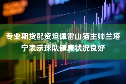 专业期货配资坦佩雷山猫主帅兰塔宁表示球队健康状况良好