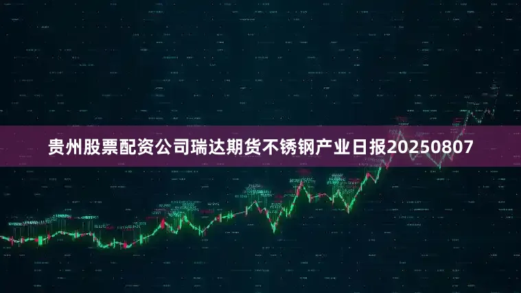 贵州股票配资公司瑞达期货不锈钢产业日报20250807