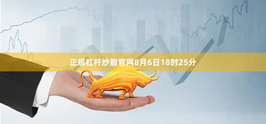 正规杠杆炒股官网8月6日18时25分