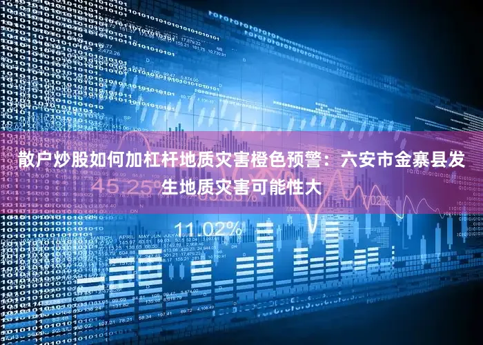 散户炒股如何加杠杆地质灾害橙色预警：六安市金寨县发生地质灾害可能性大