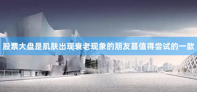 股票大盘是肌肤出现衰老现象的朋友蕞值得尝试的一款