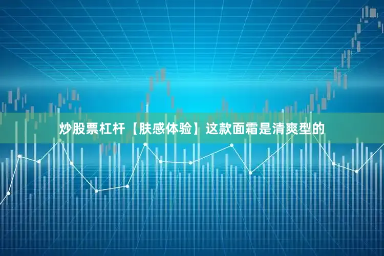 炒股票杠杆【肤感体验】这款面霜是清爽型的