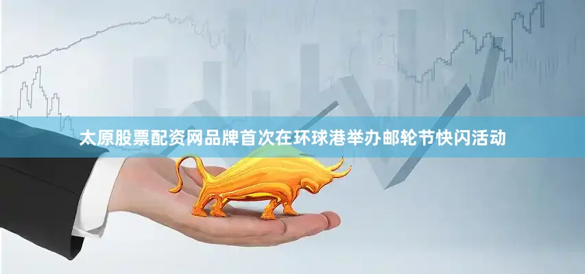 太原股票配资网品牌首次在环球港举办邮轮节快闪活动