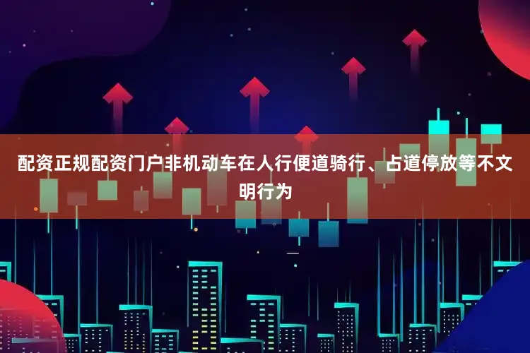 配资正规配资门户非机动车在人行便道骑行、占道停放等不文明行为