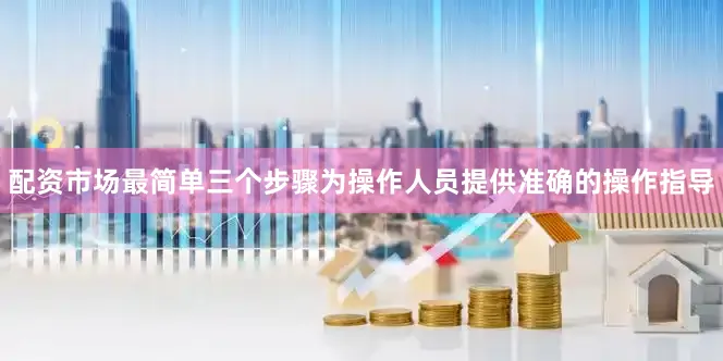 配资市场最简单三个步骤为操作人员提供准确的操作指导