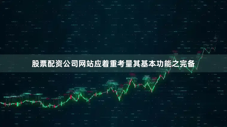 股票配资公司网站应着重考量其基本功能之完备